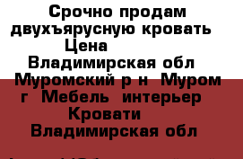 Срочно продам двухъярусную кровать › Цена ­ 7 000 - Владимирская обл., Муромский р-н, Муром г. Мебель, интерьер » Кровати   . Владимирская обл.